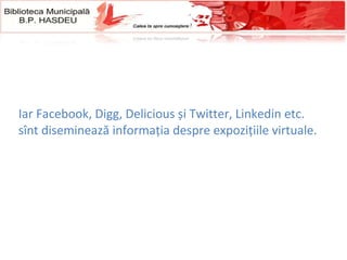 Iar Facebook, Digg, Delicious și Twitter, Linked in  etc.  sînt diseminează informaţia despre expozițiile virtuale. 