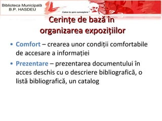 Cerinţe de bază în  organizarea expoziţiilor Comfort  – crearea unor condiţii comfortabile de accesare a informaţiei Prezentare  – prezentarea documentului în acces deschis cu o descriere bibliografică, o listă bibliografică, un catalog 