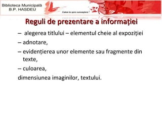 R eguli de prezentare a informației alegerea titlului – elementul cheie al expoziţiei a dnotare,  evidențierea unor elemente sau fragmente din texte,  culoarea,  dimensiunea imaginilor, textului.  