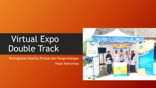 Virtual Expo
Double Track
Peningkatan Kualitas Produk dan Pengembangan
Pasar Komunitas
 