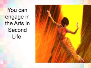 You can engage in the Arts in Second Life.