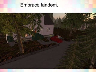 Embrace fandom.