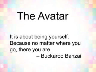 The AvatarIt is about being yourself. Because no matter where you go, there you are.                   – Buckaroo Banzai