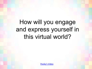 How will you engage and express yourself in this virtual world?Pooky's Video