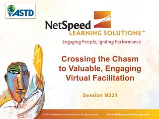 Crossing the Chasm
               to Valuable, Engaging
                 Virtual Facilitation

                                       Session M221


© 2012 NetSpeed Learning Solutions. All rights reserved.   1
 