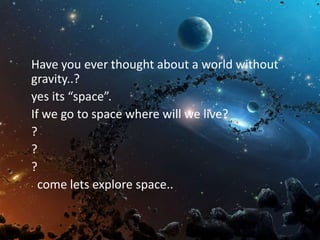 Have you ever thought about a world without
gravity..?
yes its “space”.
If we go to space where will we live?
?
?
?
come lets explore space..
 