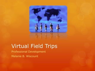 Virtual Field Trips Professional Development Melanie B. Wiscount 