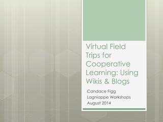 Virtual Field
Trips for
Cooperative
Learning: Using
Wikis & Blogs
Candace Figg
Lagniappe Workshops
August 2014
 