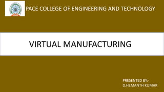 PACE COLLEGE OF ENGINEERING AND TECHNOLOGY
PRESENTED BY:-
D.HEMANTH KUMAR
VIRTUAL MANUFACTURING
 