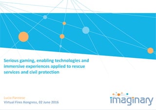 Serious gaming, enabling technologies and 
immersive experiences applied to rescue 
services and civil protection
Lucia Pannese
Virtual Fires Kongress, 02 June 2016
 