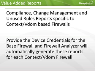 Value Added Reports
Compliance, Change Management and
Unused Rules Reports specific to
Context/Vdom based Firewalls
Provide the Device Credentials for the
Base Firewall and Firewall Analyzer will
automatically generate these reports
for each Context/Vdom Firewall