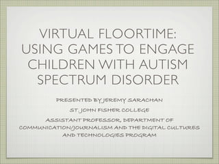 Using Games to Engage Children
with Autism Spectrum Disorder
                 presented by Jeremy Sarachan
                    St. John Fisher College
Assistant Professor, Department of Communication/Journalism and
          the Digital Cultures and Technologies program
 