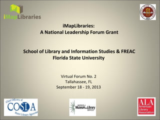 iMapLibraries:
A National Leadership Forum Grant
School of Library and Information Studies & FREAC
Florida State University
Virtual Forum No. 2
Tallahassee, FL
September 18 - 19, 2013
 