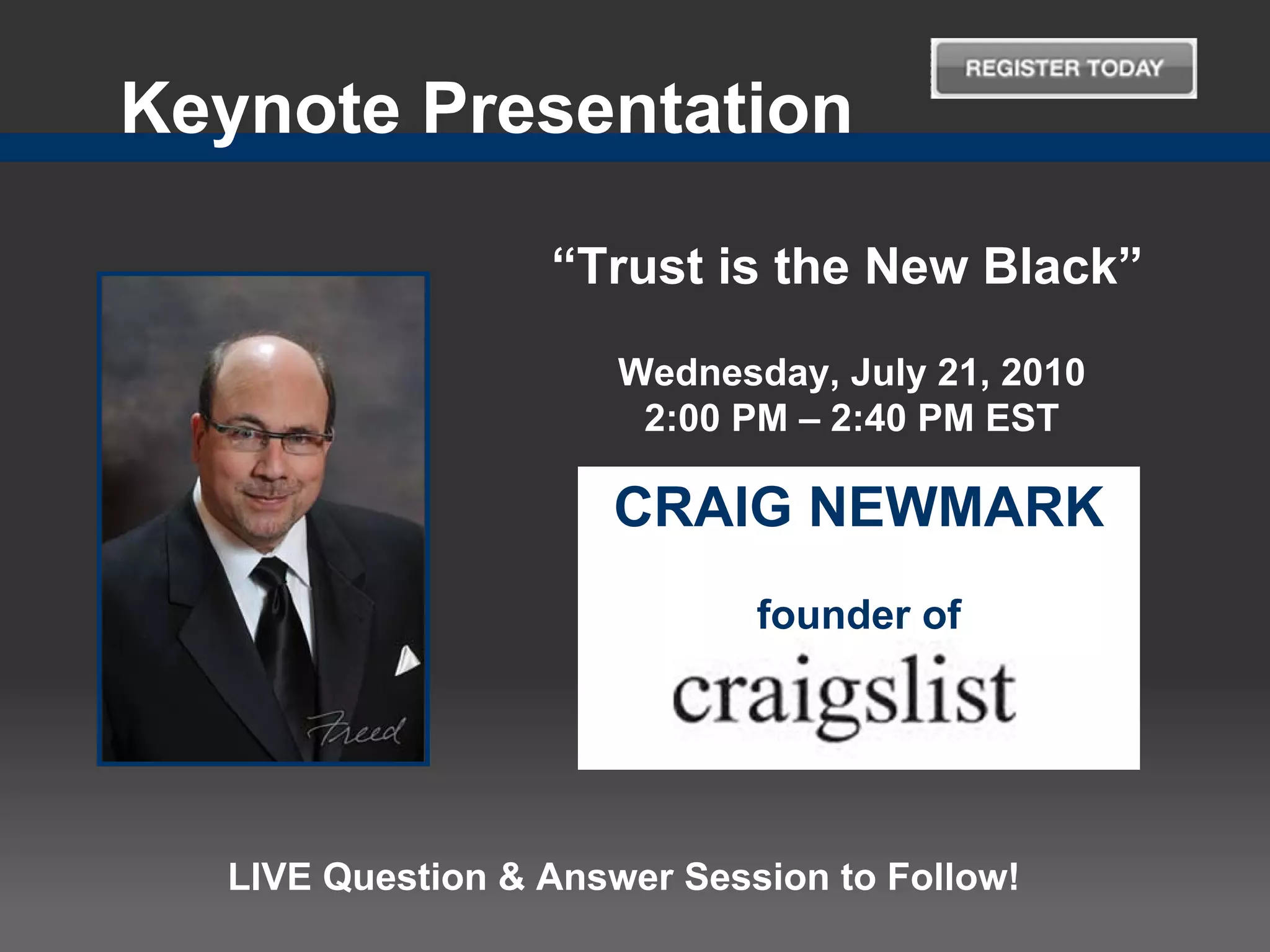 Keynote Presentation

                  “Trust is the New Black”

                      Wednesday, July 21, 2010
                       2:00 PM – 2:40 PM EST

                     CRAIG NEWMARK
                             founder of




  LIVE Question & Answer Session to Follow!
 