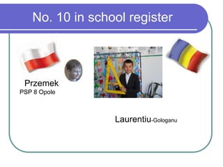 No. 10 in school register
Przemek
PSP 8 Opole
Laurentiu-Gologanu
 