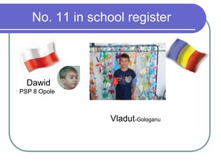 No. 11 in school register
Dawid
PSP 8 Opole
Vladut-Gologanu
 