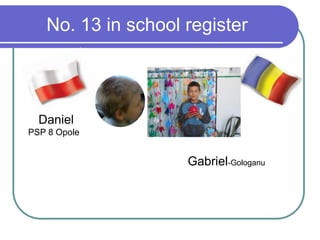No. 13 in school register
Daniel
PSP 8 Opole
Gabriel-Gologanu
 