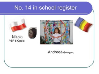 No. 14 in school register
Nikola
PSP 8 Opole
Andreea-Gologanu
 
