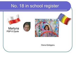 No. 18 in school register
Martyna
PSP 8 Opole
Oana-Gologanu
 