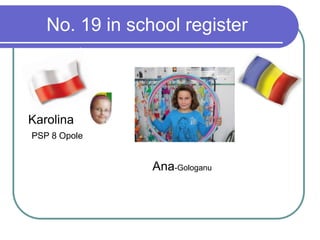 No. 19 in school register
Karolina
PSP 8 Opole
Ana-Gologanu
 