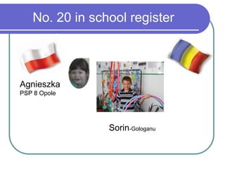 No. 20 in school register
Agnieszka
PSP 8 Opole
Sorin-Gologanu
 