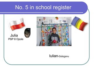 No. 5 in school register
Julia
PSP 8 Opole
Iulian-Gologanu
 