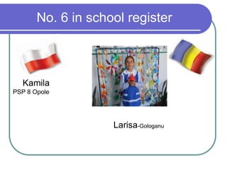 No. 6 in school register
Kamila
PSP 8 Opole
Larisa-Gologanu
 