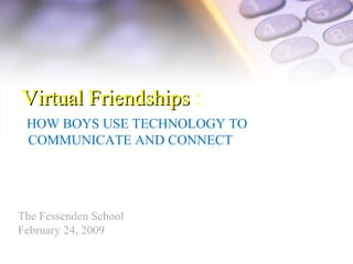 Virtual Friendships  : HOW BOYS USE TECHNOLOGY TO  COMMUNICATE AND CONNECT The Fessenden School February 24, 2009 