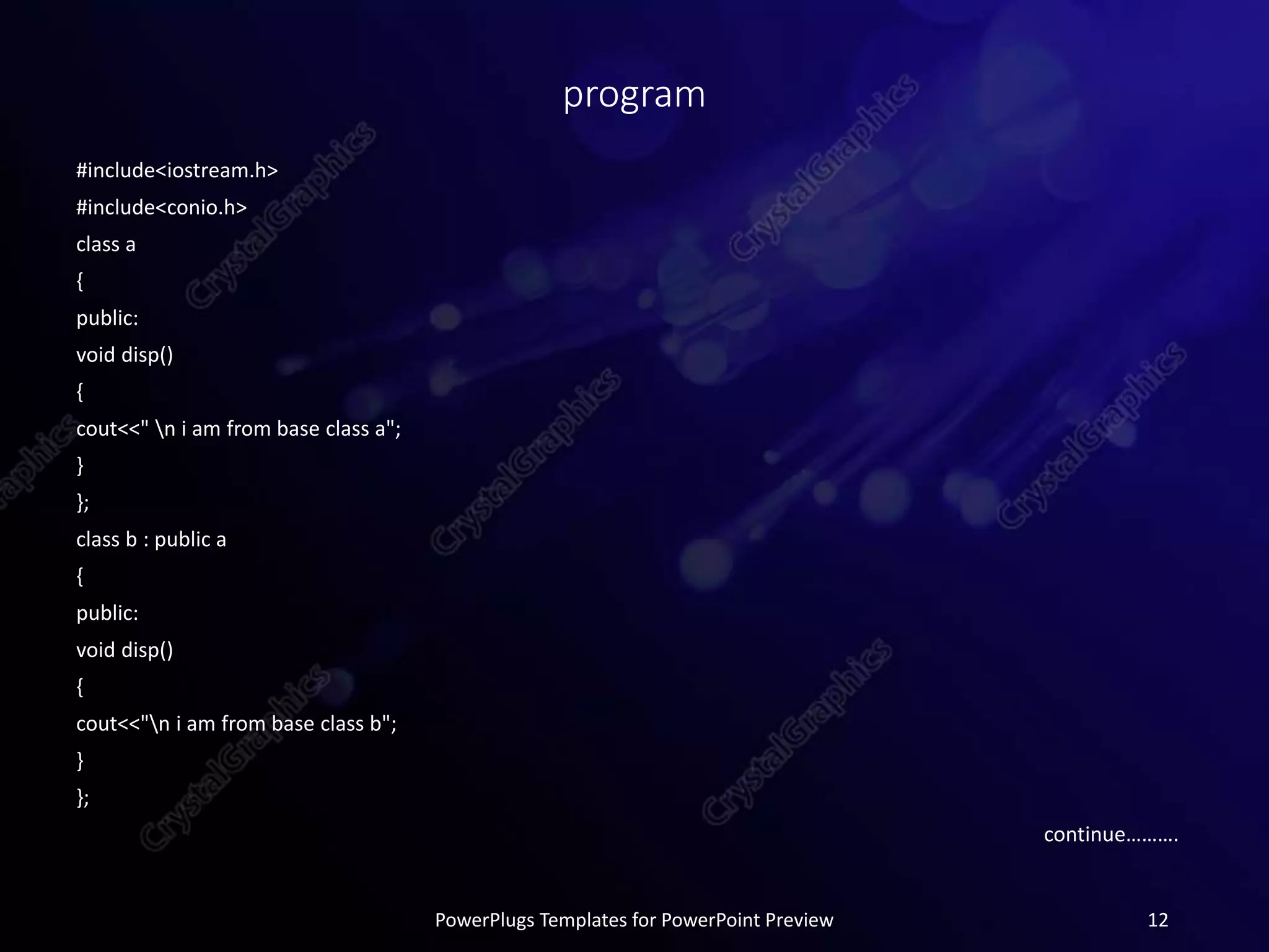 program
#include<iostream.h>
#include<conio.h>
class a
{
public:
void disp()
{
cout<<" n i am from base class a";
}
};
class b : public a
{
public:
void disp()
{
cout<<"n i am from base class b";
}
};
continue……….
PowerPlugs Templates for PowerPoint Preview 12
 