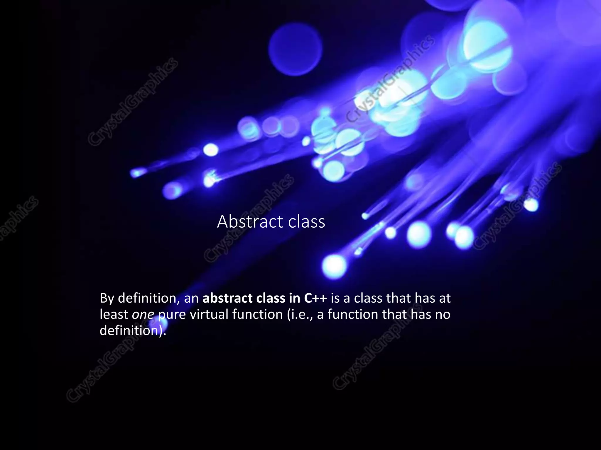 Abstract class
By definition, an abstract class in C++ is a class that has at
least one pure virtual function (i.e., a function that has no
definition).
 