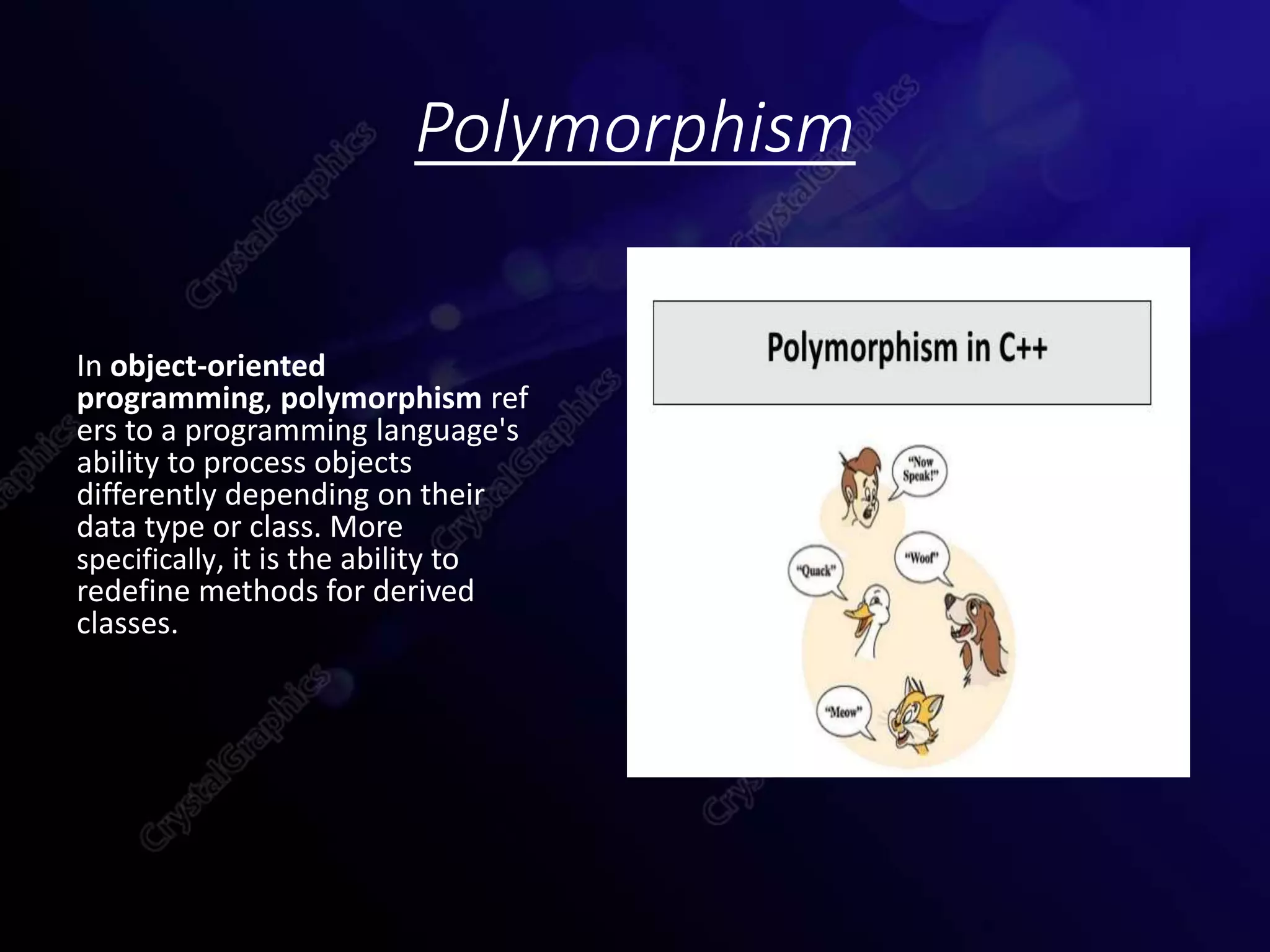 Polymorphism
In object-oriented
programming, polymorphism ref
ers to a programming language's
ability to process objects
differently depending on their
data type or class. More
specifically, it is the ability to
redefine methods for derived
classes.
 