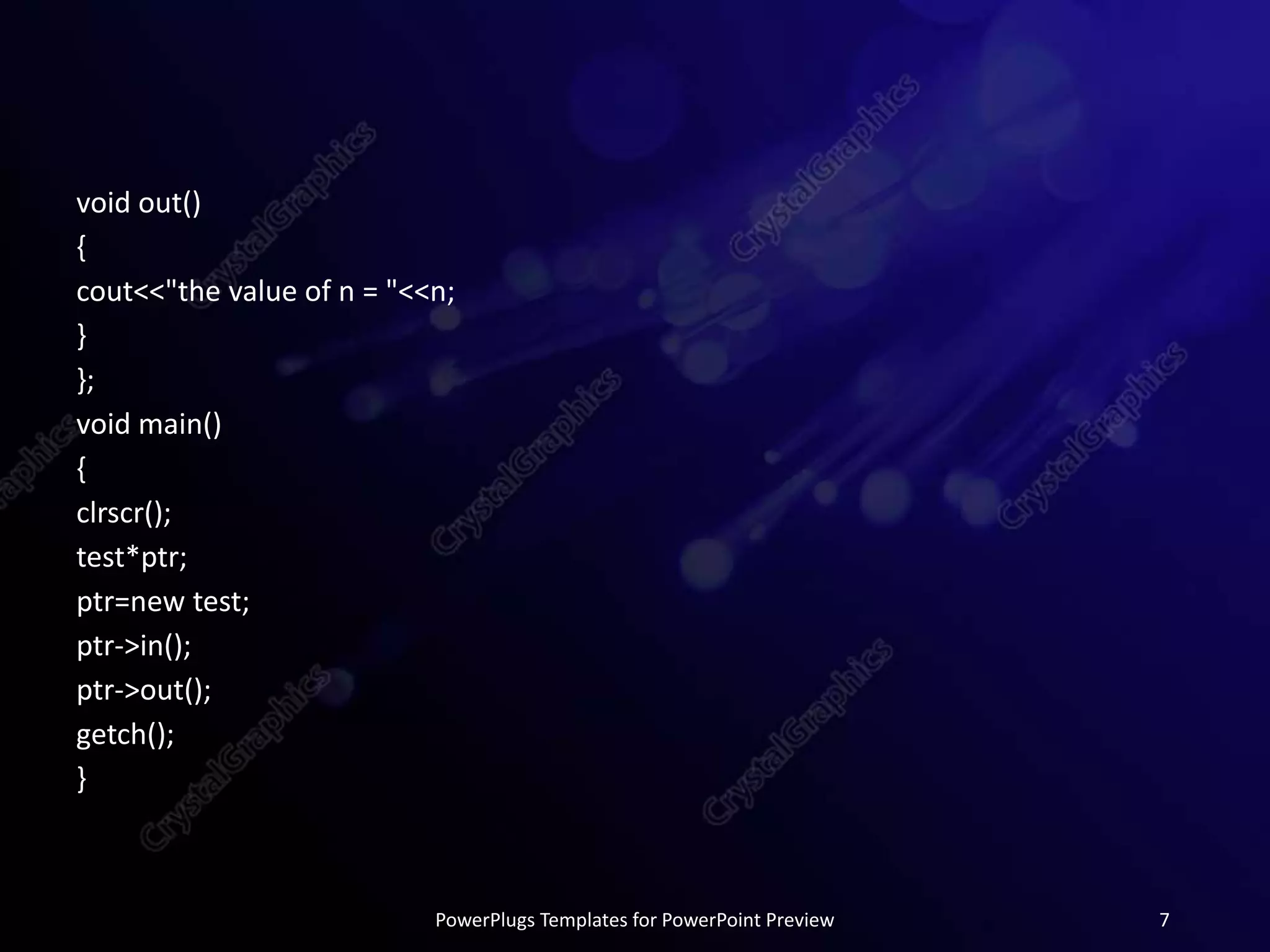 void out()
{
cout<<"the value of n = "<<n;
}
};
void main()
{
clrscr();
test*ptr;
ptr=new test;
ptr->in();
ptr->out();
getch();
}
PowerPlugs Templates for PowerPoint Preview 7
 