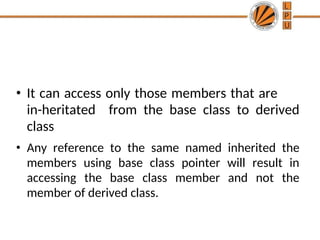 • It can access only those members that are
in-heritated from the base class to derived
class
• Any reference to the same named inherited the
members using base class pointer will result in
accessing the base class member and not the
member of derived class.
 