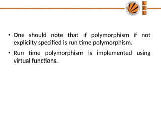 • One should note that if polymorphism if not
explicilty specified is run time polymorphism.
• Run time polymorphism is implemented using
virtual functions.
 