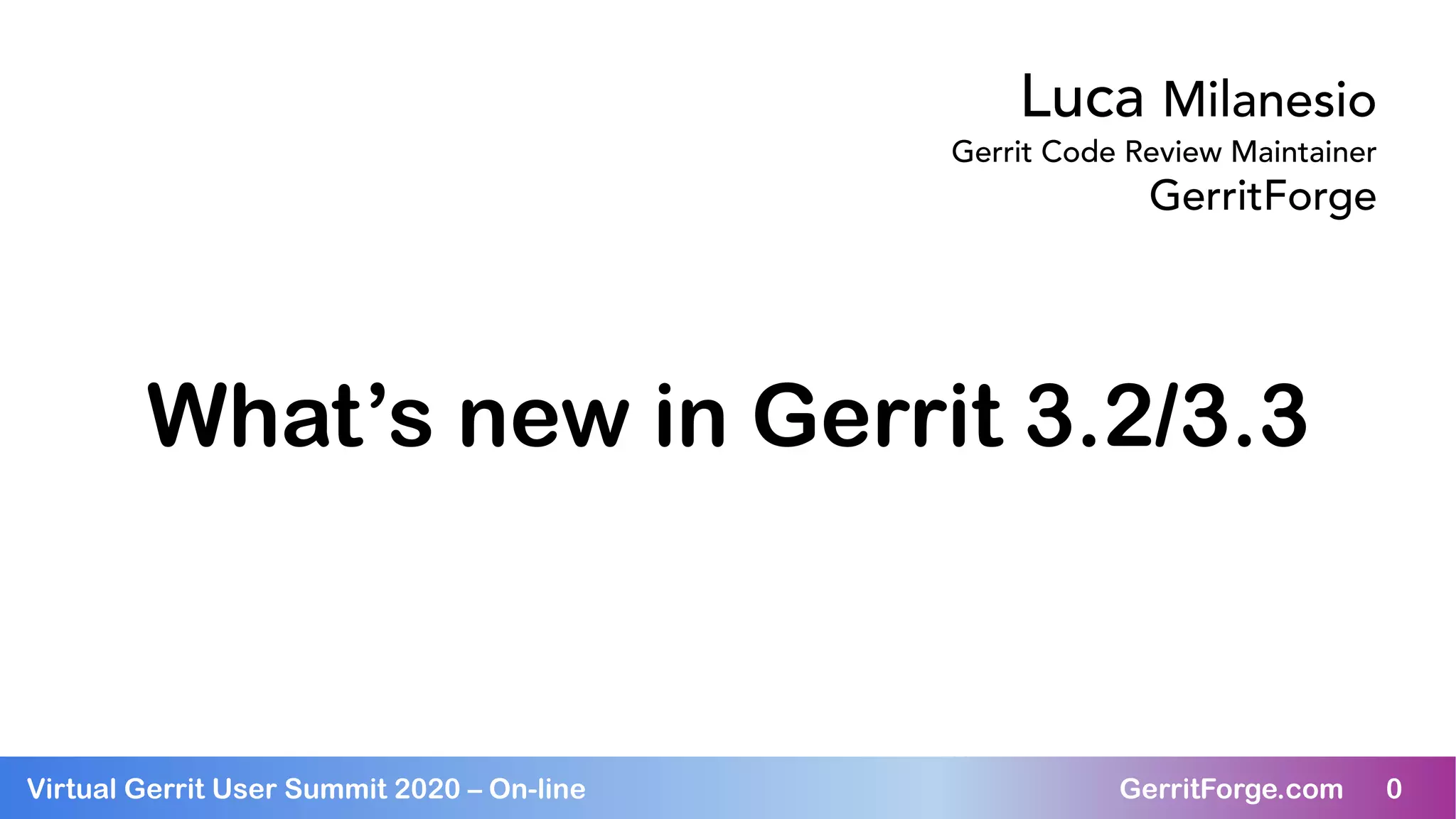 0Virtual Gerrit User Summit 2020 – On-line GerritForge.com 0
What’s new in Gerrit 3.2/3.3
Luca Milanesio
Gerrit Code Review Maintainer
GerritForge
 