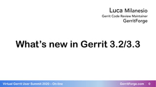 0Virtual Gerrit User Summit 2020 – On-line GerritForge.com 0
What’s new in Gerrit 3.2/3.3
Luca Milanesio
Gerrit Code Review Maintainer
GerritForge
 