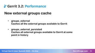 9Virtual Gerrit User Summit 2020 – On-line GerritForge.com 9
Gerrit 3.2: Performance
New external groups cache
• groups_ex...