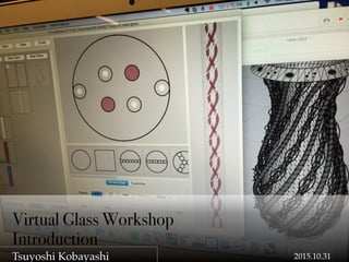 Tsuyoshi Kobayashi
Virtual Glass Workshop
Introduction
2015.10.31
 