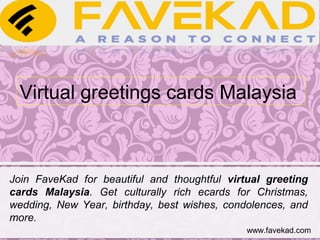 Virtual greetings cards Malaysia
Join FaveKad for beautiful and thoughtful virtual greeting
cards Malaysia. Get culturally rich ecards for Christmas,
wedding, New Year, birthday, best wishes, condolences, and
more.
www.favekad.com
 