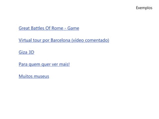 Exemplos
Great Battles Of Rome - Game
Virtual tour por Barcelona (vídeo comentado)
Giza 3D
Para quem quer ver mais!
Muitos museus
 