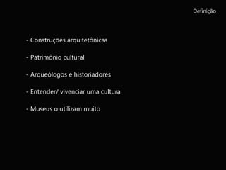 Definição
- Construções arquitetônicas
- Patrimônio cultural
- Arqueólogos e historiadores
- Entender/ vivenciar uma cultura
- Museus o utilizam muito
 