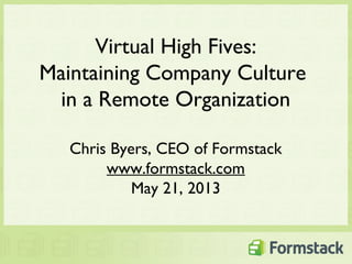 Virtual High Fives:
Maintaining Company Culture
in a Remote Organization
Chris Byers, CEO of Formstack
www.formstack.com
May 21, 2013
 