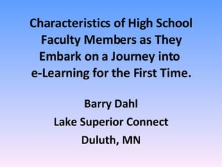 Characteristics of High School Faculty Members as They Embark on a Journey into  e-Learning for the First Time. Barry Dahl Lake Superior Connect Duluth, MN 