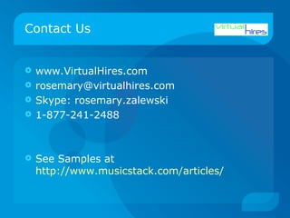 Contact Us www.VirtualHires.com [email_address] Skype: rosemary.zalewski 1-877-241-2488 See Samples at  http://www.musicstack.com/articles/   