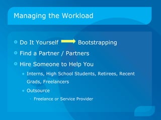 Managing the Workload Do It Yourself  Bootstrapping Find a Partner / Partners Hire Someone to Help You Interns, High School Students, Retirees, Recent Grads, Freelancers Outsource  Freelance or Service Provider 