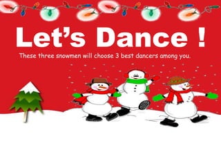 Let’s Dance !
These three snowmen will choose 3 best dancers among you.
 