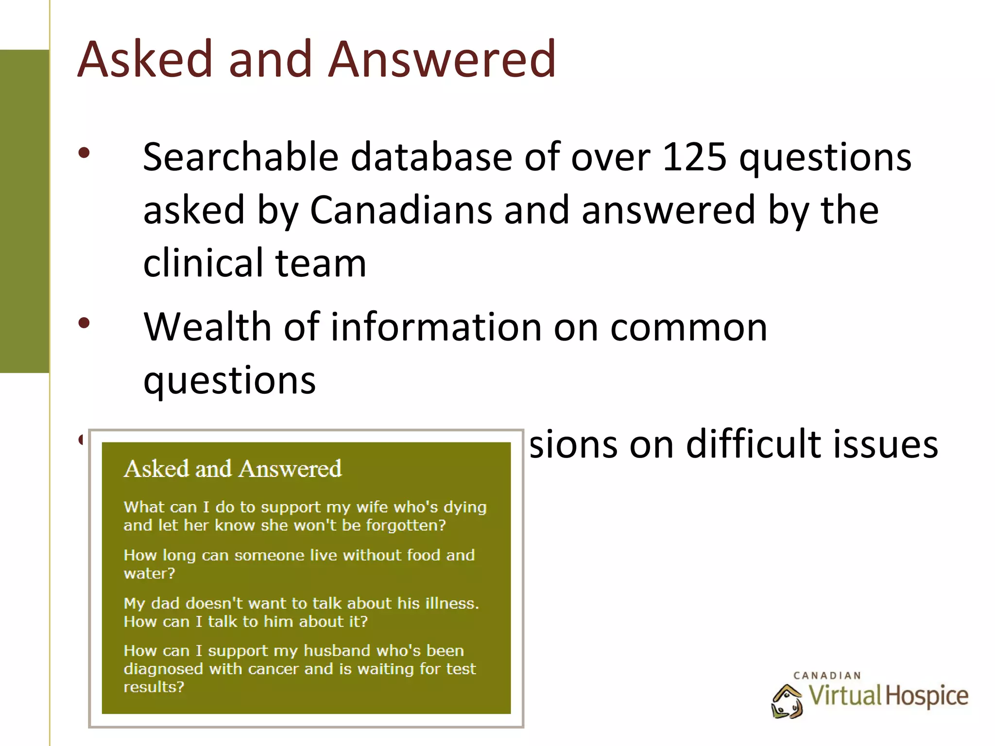Asked and Answered
•   Searchable database of over 125 questions
    asked by Canadians and answered by the
    clinical team
•   Wealth of information on common
    questions
•   Helps to frame discussions on difficult issues
 