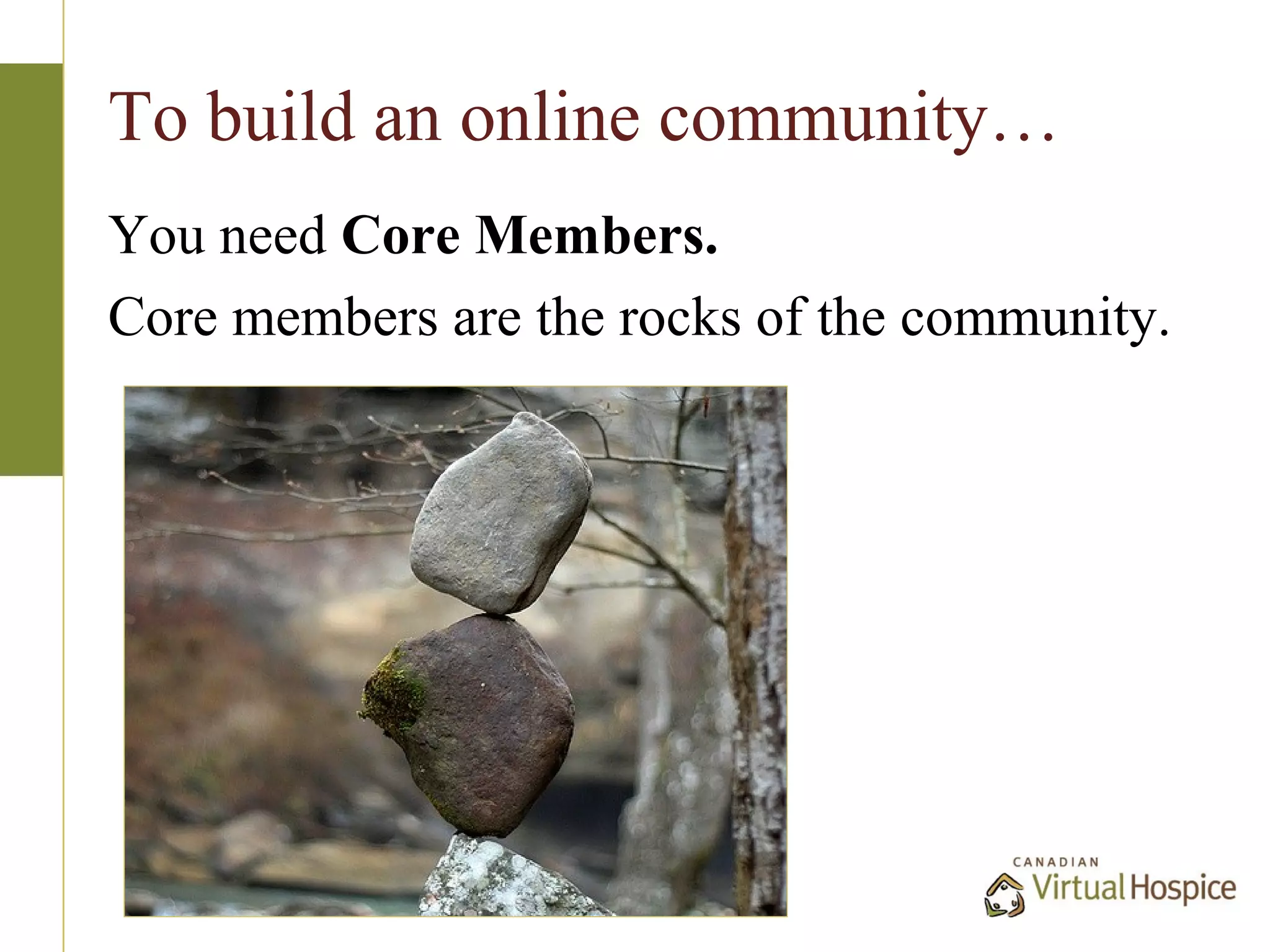 To build an online community…
You need Core Members.
Core members are the rocks of the community.
 