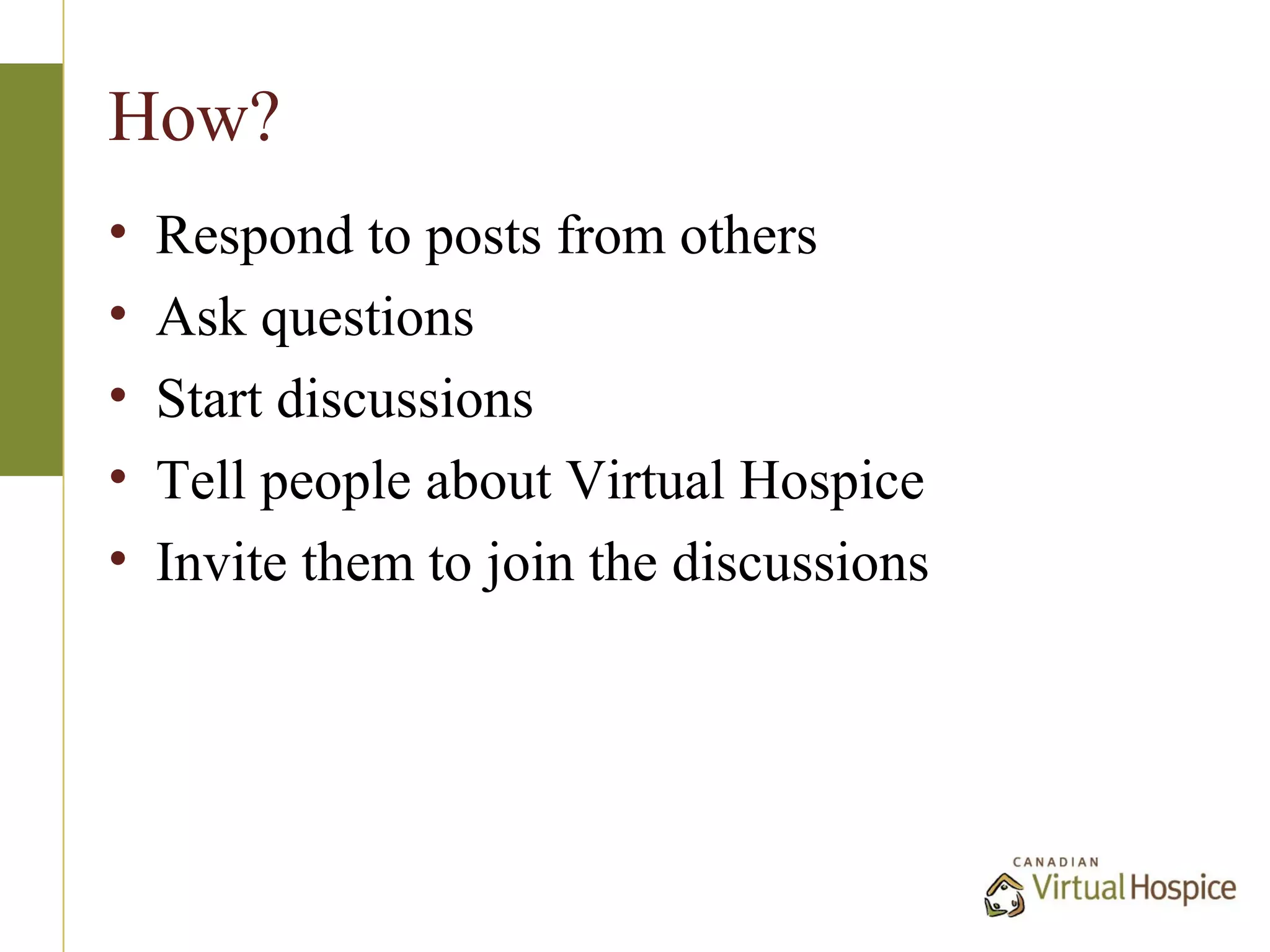 How?
•   Respond to posts from others
•   Ask questions
•   Start discussions
•   Tell people about Virtual Hospice
•   Invite them to join the discussions
 
