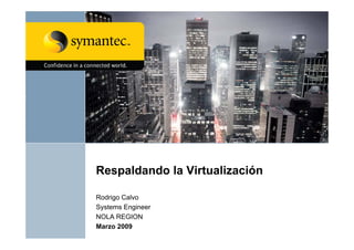 Respaldando la Virtualización

Rodrigo Calvo
Systems Engineer
 y         g
NOLA REGION
Marzo 2009
 